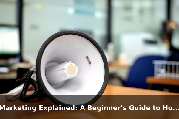 Marketing Explained: A Beginner's Guide to How It Really Works