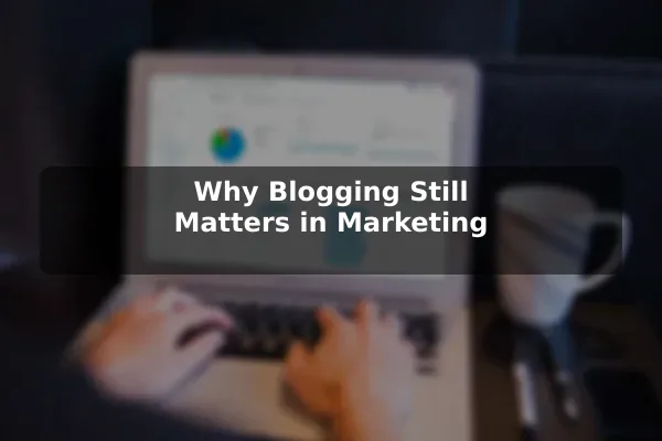 Why Blogging Still Matters in Marketing