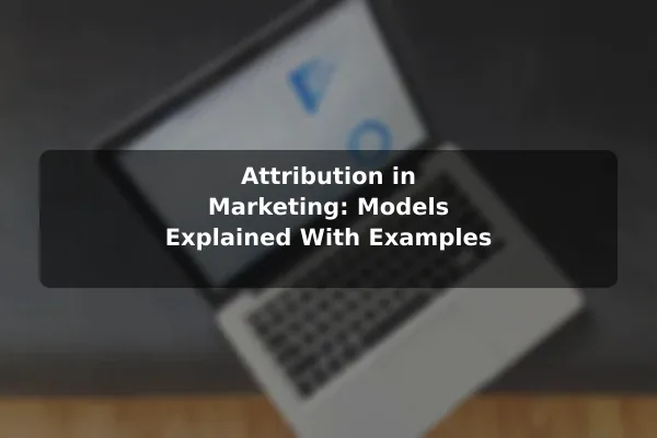 Attribution in Marketing: Models Explained With Examples