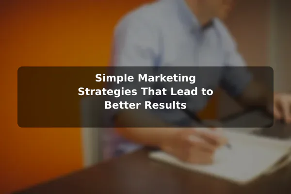 Simple Marketing Strategies That Lead to Better Results