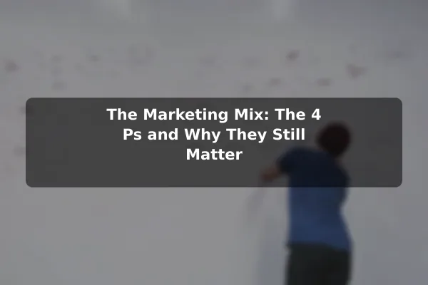 The Marketing Mix: The 4 Ps (and Why They Still Matter)