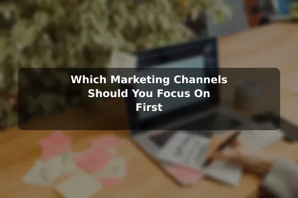 Which Marketing Channels Should You Focus On First