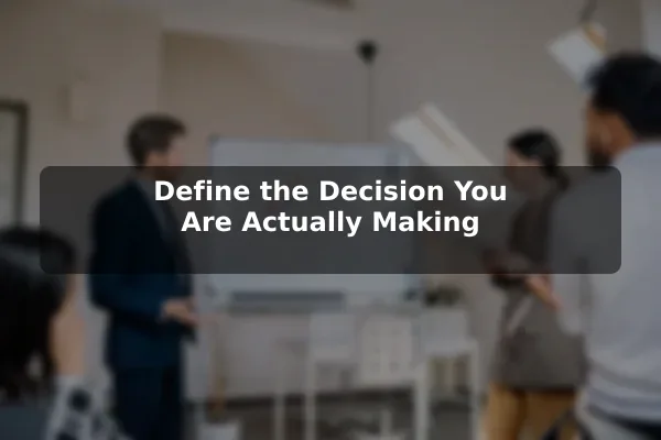 Define the Decision You Are Actually Making